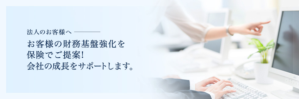 法人のお客様へ お客様の財務基盤強化を保険でご提案!会社の成長をサポートします。